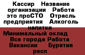 Кассир › Название организации ­ Работа-это проСТО › Отрасль предприятия ­ Алкоголь, напитки › Минимальный оклад ­ 1 - Все города Работа » Вакансии   . Бурятия респ.